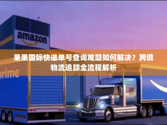 果果国际快递单号查询难题如何解决?跨境物流追踪全流程解析 果果国际快递单号查询难题如何解决?跨境物流追踪全流程解析