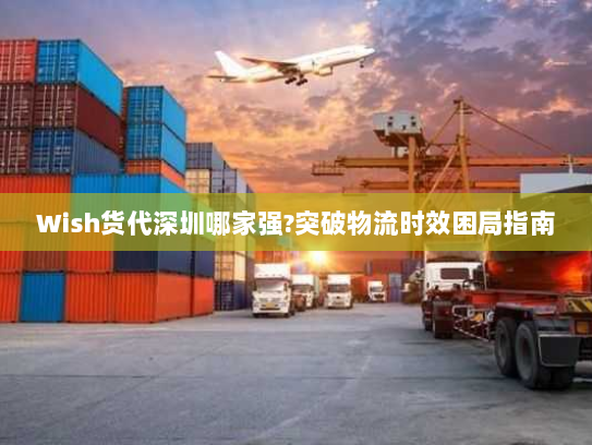 Wish货代深圳哪家强?突破物流时效困局指南 Wish货代深圳哪家强?突破物流时效困局指南