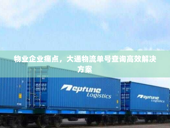 物业企业痛点,大通物流单号查询高效解决方案 物业企业痛点,大通物流单号查询高效解决方案