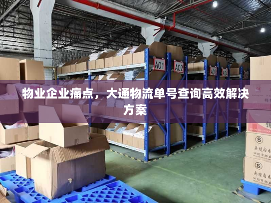物业企业痛点,大通物流单号查询高效解决方案 物业企业痛点,大通物流单号查询高效解决方案