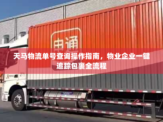 天马物流单号查询操作指南,物业企业一键追踪包裹全流程 天马物流单号查询操作指南,物业企业一键追踪包裹全流程