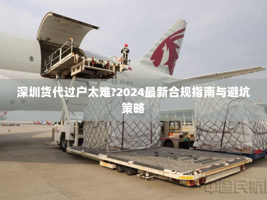 深圳货代过户太难?2024最新合规指南与避坑策略