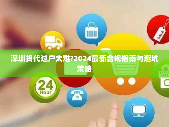 深圳货代过户太难?2024最新合规指南与避坑策略 深圳货代过户太难?2024最新合规指南与避坑策略