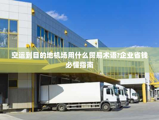 空运到目的地机场用什么贸易术语?企业省钱必懂指南 空运到目的地机场用什么贸易术语?企业省钱必懂指南
