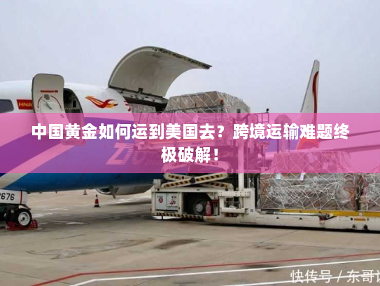 中国黄金如何运到美国去？跨境运输难题终极破解！