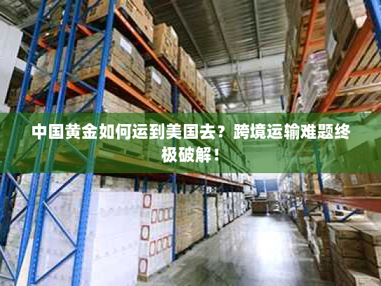 中国黄金如何运到美国去?跨境运输难题终极破解! 中国黄金如何运到美国去?跨境运输难题终极破解!
