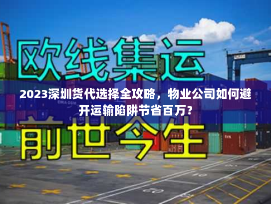 2023深圳货代选择全攻略,物业公司如何避开运输陷阱节省百万? 2023深圳货代选择全攻略,物业公司如何避开运输陷阱节省百万?