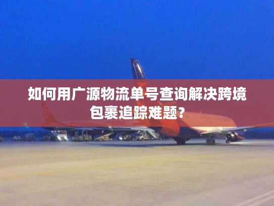 如何用广源物流单号查询解决跨境包裹追踪难题? 如何用广源物流单号查询解决跨境包裹追踪难题?
