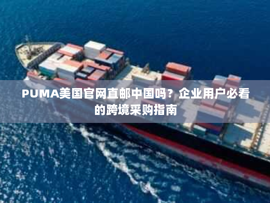 PUMA美国官网直邮中国吗?企业用户必看的跨境采购指南 PUMA美国官网直邮中国吗?企业用户必看的跨境采购指南