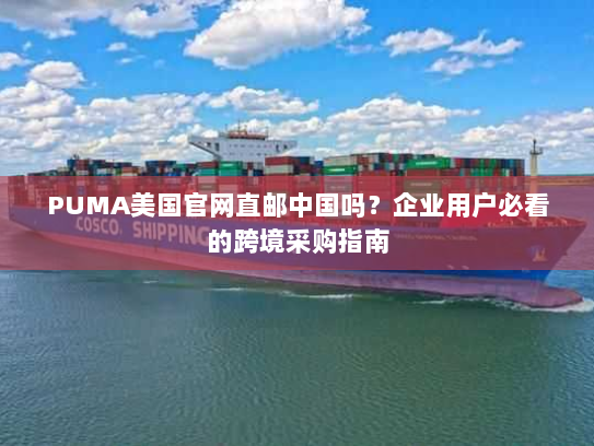 PUMA美国官网直邮中国吗?企业用户必看的跨境采购指南 PUMA美国官网直邮中国吗?企业用户必看的跨境采购指南