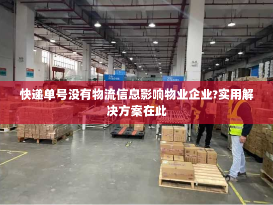 快递单号没有物流信息影响物业企业?实用解决方案在此 快递单号没有物流信息影响物业企业?实用解决方案在此
