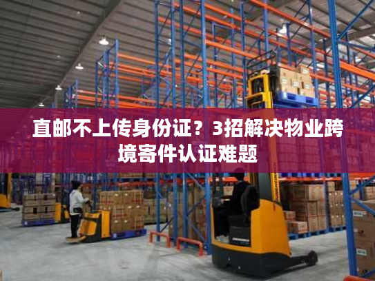 直邮不上传身份证?3招解决物业跨境寄件认证难题 直邮不上传身份证?3招解决物业跨境寄件认证难题