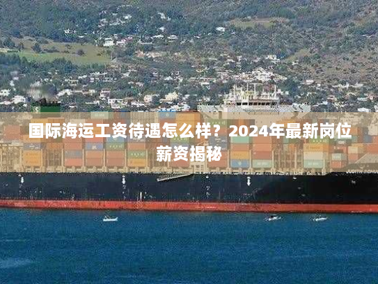 国际海运工资待遇怎么样?2024年最新岗位薪资揭秘 国际海运工资待遇怎么样?2024年最新岗位薪资揭秘