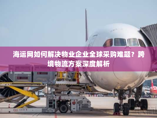 海运网如何解决物业企业全球采购难题？跨境物流方案深度解析
