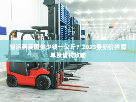 空运到英国多少钱一公斤?2025最新价格清单及省钱攻略 空运到英国多少钱一公斤?2025最新价格清单及省钱攻略