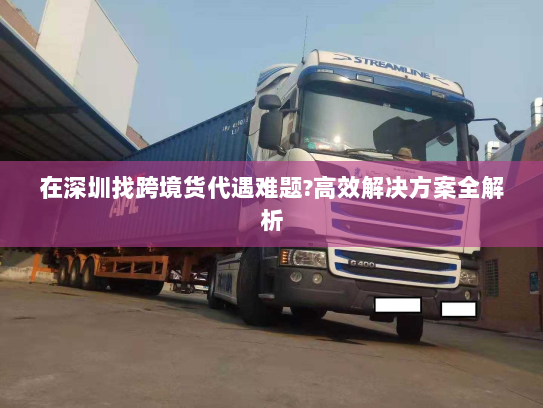 在深圳找跨境货代遇难题?高效解决方案全解析 在深圳找跨境货代遇难题?高效解决方案全解析