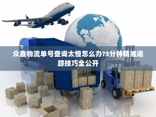 众鑫物流单号查询太慢怎么办?3分钟精准追踪技巧全公开 众鑫物流单号查询太慢怎么办?3分钟精准追踪技巧全公开