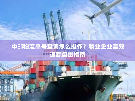 中邮物流单号查询怎么操作?物业企业高效追踪包裹指南 中邮物流单号查询怎么操作?物业企业高效追踪包裹指南