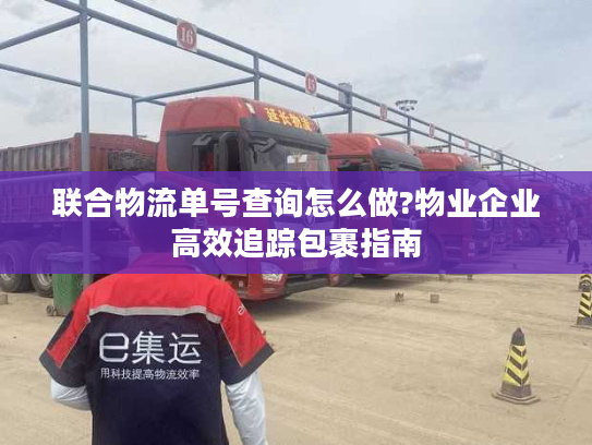 联合物流单号查询怎么做?物业企业高效追踪包裹指南