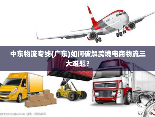 中东物流专线(广东)如何破解跨境电商物流三大难题? 中东物流专线(广东)如何破解跨境电商物流三大难题?