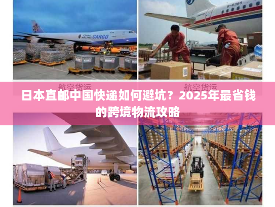 日本直邮中国快递如何避坑?2025年最省钱的跨境物流攻略 日本直邮中国快递如何避坑?2025年最省钱的跨境物流攻略