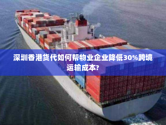 深圳香港货代如何帮物业企业降低30%跨境运输成本?
