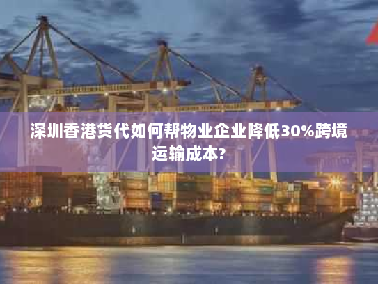 深圳香港货代如何帮物业企业降低30%跨境运输成本? 深圳香港货代如何帮物业企业降低30%跨境运输成本?