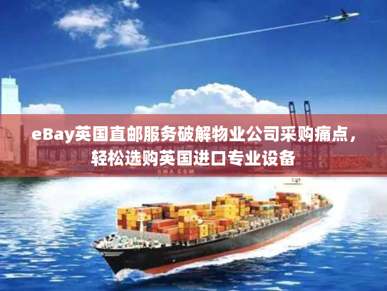 eBay英国直邮服务破解物业公司采购痛点,轻松选购英国进口专业设备 eBay英国直邮服务破解物业公司采购痛点,轻松选购英国进口专业设备