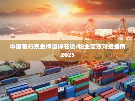 中国银行现金押运停在哪?物业高效对接指南2025 中国银行现金押运停在哪?物业高效对接指南2025