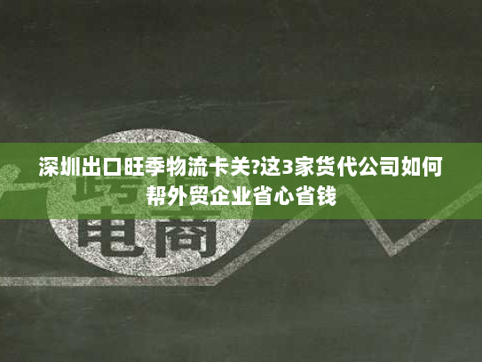 深圳出口旺季物流卡关?这3家货代公司如何帮外贸企业省心省钱