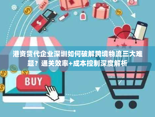 港资货代企业深圳如何破解跨境物流三大难题?通关效率+成本控制深度解析 港资货代企业深圳如何破解跨境物流三大难题?通关效率+成本控制深度解析