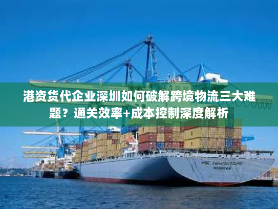 港资货代企业深圳如何破解跨境物流三大难题?通关效率+成本控制深度解析 港资货代企业深圳如何破解跨境物流三大难题?通关效率+成本控制深度解析