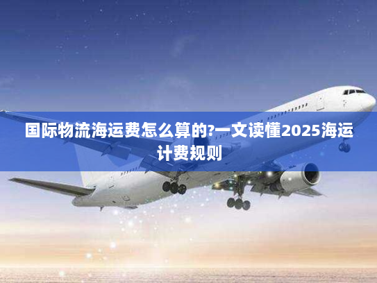 国际物流海运费怎么算的?一文读懂2025海运计费规则 国际物流海运费怎么算的?一文读懂2025海运计费规则