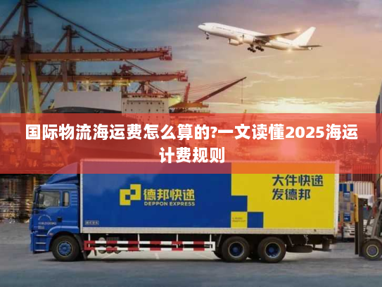 国际物流海运费怎么算的?一文读懂2025海运计费规则 国际物流海运费怎么算的?一文读懂2025海运计费规则
