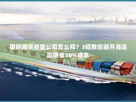 国际海运避雷公司怎么样?3招教你避开海运陷阱省30%成本 国际海运避雷公司怎么样?3招教你避开海运陷阱省30%成本