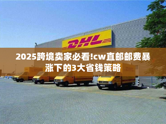 2025跨境卖家必看!cw直邮邮费暴涨下的3大省钱策略 2025跨境卖家必看!cw直邮邮费暴涨下的3大省钱策略