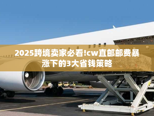 2025跨境卖家必看!cw直邮邮费暴涨下的3大省钱策略 2025跨境卖家必看!cw直邮邮费暴涨下的3大省钱策略