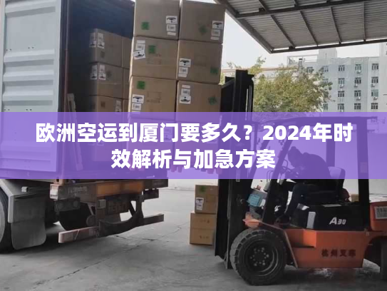 欧洲空运到厦门要多久？2024年时效解析与加急方案