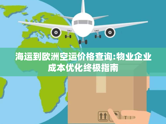 海运到欧洲空运价格查询:物业企业成本优化终极指南