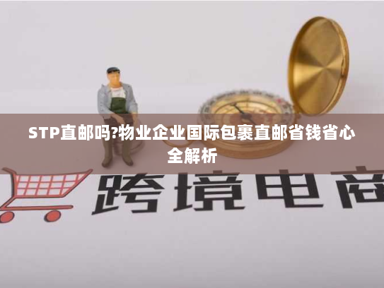 STP直邮吗?物业企业国际包裹直邮省钱省心全解析