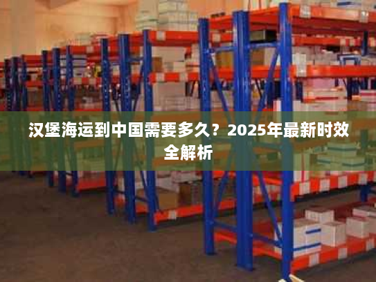 汉堡海运到中国需要多久?2025年最新时效全解析 汉堡海运到中国需要多久?2025年最新时效全解析