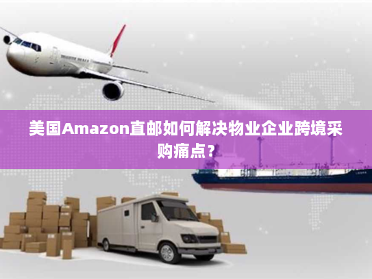 美国Amazon直邮如何解决物业企业跨境采购痛点? 美国Amazon直邮如何解决物业企业跨境采购痛点?