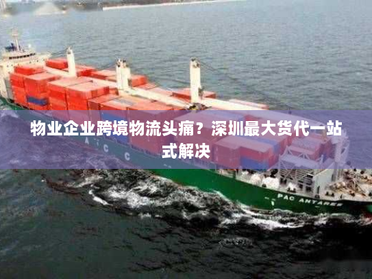 物业企业跨境物流头痛？深圳最大货代一站式解决