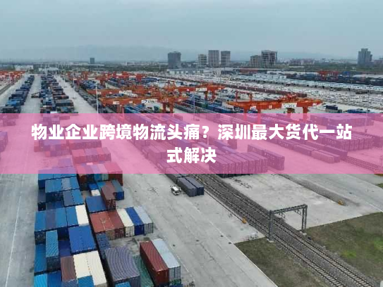 物业企业跨境物流头痛?深圳最大货代一站式解决 物业企业跨境物流头痛?深圳最大货代一站式解决