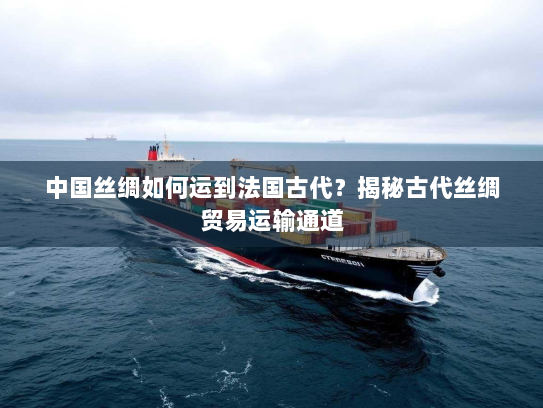 中国丝绸如何运到法国古代?揭秘古代丝绸贸易运输通道 中国丝绸如何运到法国古代?揭秘古代丝绸贸易运输通道