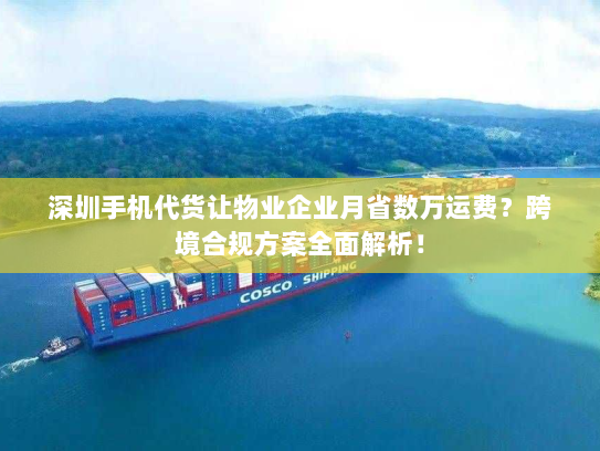 深圳手机代货让物业企业月省数万运费?跨境合规方案全面解析! 深圳手机代货让物业企业月省数万运费?跨境合规方案全面解析!