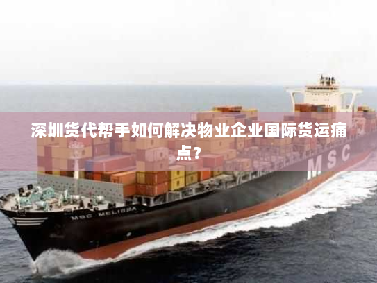 深圳货代帮手如何解决物业企业国际货运痛点? 深圳货代帮手如何解决物业企业国际货运痛点?