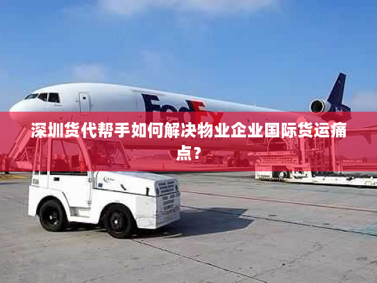 深圳货代帮手如何解决物业企业国际货运痛点? 深圳货代帮手如何解决物业企业国际货运痛点?