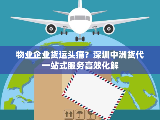 物业企业货运头痛？深圳中洲货代一站式服务高效化解
