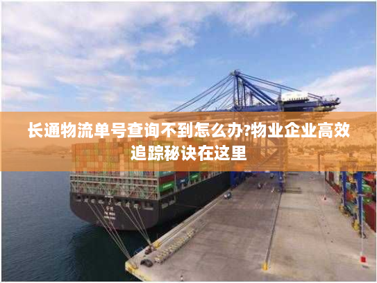 长通物流单号查询不到怎么办?物业企业高效追踪秘诀在这里 长通物流单号查询不到怎么办?物业企业高效追踪秘诀在这里